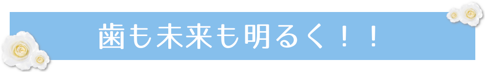 歯も未来も明るく!!